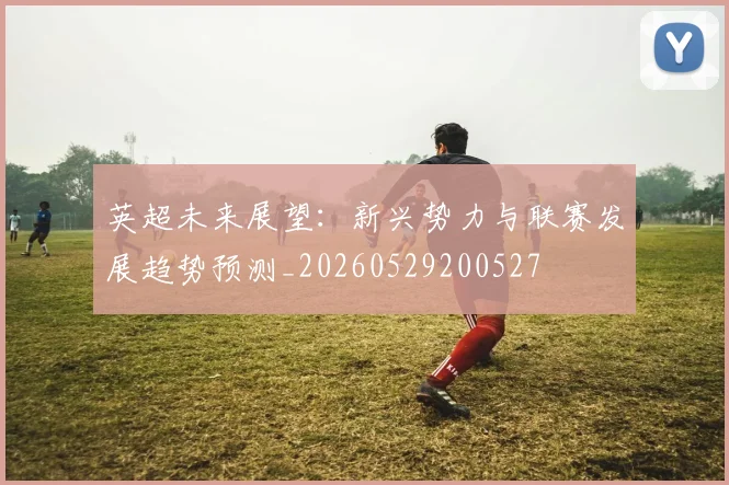 英超未来展望：新兴势力与联赛发展趋势预测_20260529200527