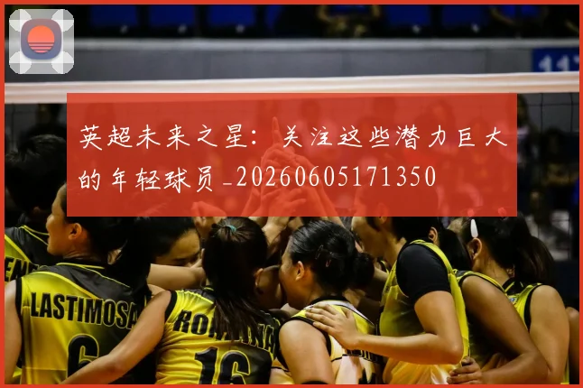 英超未来之星：关注这些潜力巨大的年轻球员_20260605171350