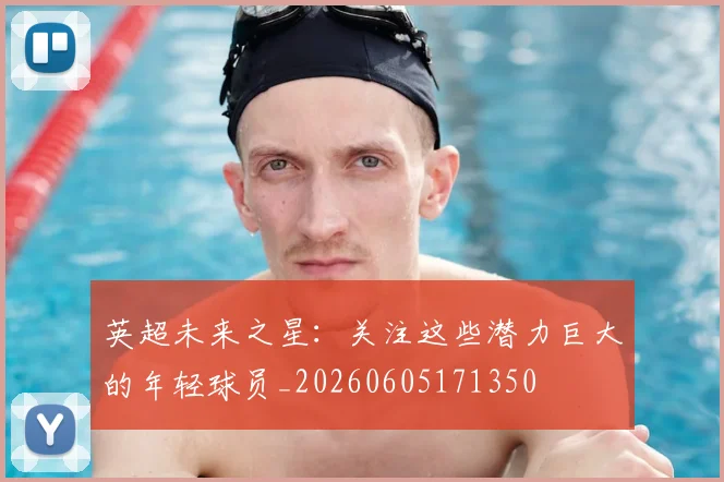 英超未来之星：关注这些潜力巨大的年轻球员_20260605171350