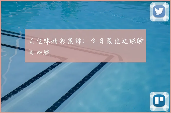 五佳球精彩集锦:今日最佳进球瞬间回顾