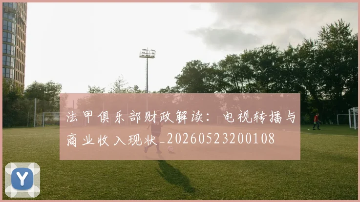法甲俱乐部财政解读：电视转播与商业收入现状_20260523200108