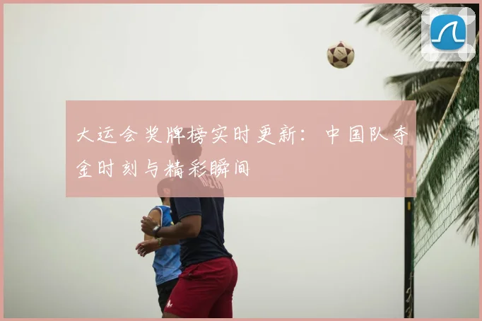 大运会奖牌榜实时更新:中国队夺金时刻与精彩瞬间