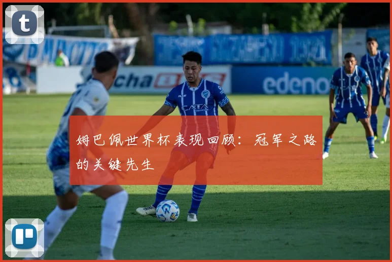 姆巴佩世界杯表现回顾：冠军之路的关键先生