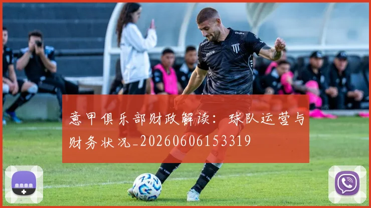意甲俱乐部财政解读:球队运营与财务状况_20260606153319