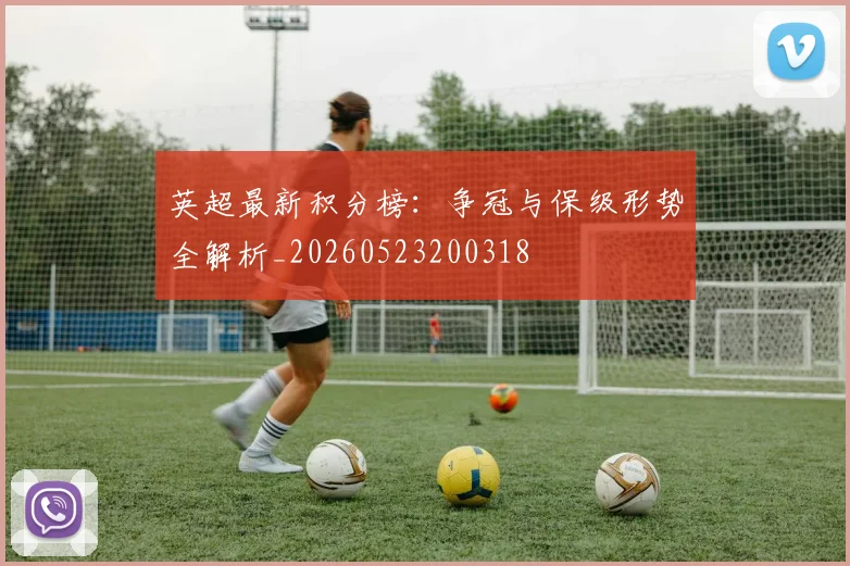 英超最新积分榜:争冠与保级形势全解析_20260523200318