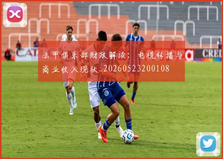 法甲俱乐部财政解读：电视转播与商业收入现状_20260523200108